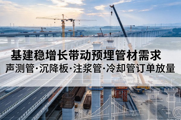 神农架林区基建稳增长带动预埋监测管材需求，声测管、沉降板、注浆管订单持续放量